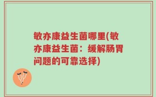 敏亦康益生菌哪里(敏亦康益生菌：缓解肠胃问题的可靠选择)