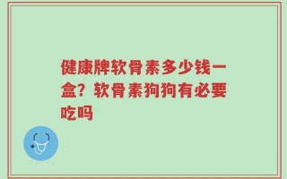 健康牌软骨素多少钱一盒？软骨素狗狗有必要吃吗