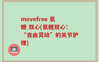 movefree 氨糖 双心(氨糖双心：“自由灵动”的关节护理)
