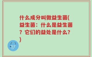 什么成分叫做益生菌(益生菌：什么是益生菌？它们的益处是什么？)