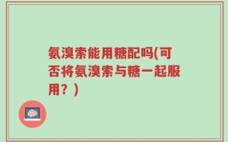 氨溴索能用糖配吗(可否将氨溴索与糖一起服用？)