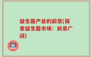益生菌产业的前景(探索益生菌市场：前景广阔)