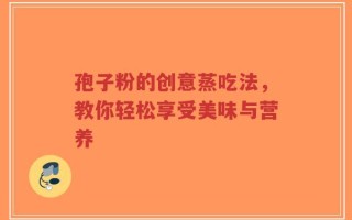 孢子粉的创意蒸吃法，教你轻松享受美味与营养