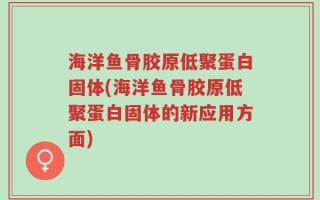 海洋鱼骨胶原低聚蛋白固体(海洋鱼骨胶原低聚蛋白固体的新应用方面)
