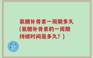 氨糖补骨素一周期多久(氨糖补骨素的一周期持续时间是多久？)