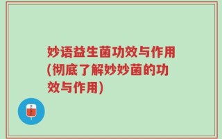 妙语益生菌功效与作用(彻底了解妙妙菌的功效与作用)