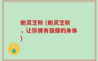鲍灵芝粉 (鲍灵芝粉，让你拥有强健的身体)