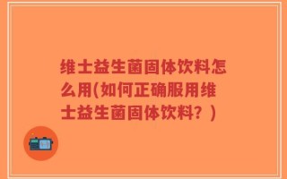 维士益生菌固体饮料怎么用(如何正确服用维士益生菌固体饮料？)