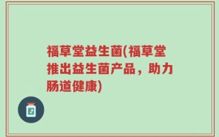 福草堂益生菌(福草堂推出益生菌产品，助力肠道健康)