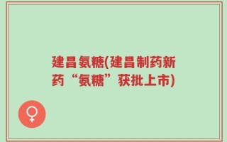 建昌氨糖(建昌制药新药“氨糖”获批上市)