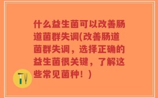什么益生菌可以改善肠道菌群失调(改善肠道菌群失调，选择正确的益生菌很关键，了解这些常见菌种！)