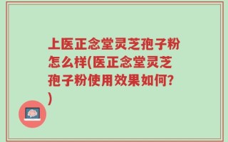 上医正念堂灵芝孢子粉怎么样(医正念堂灵芝孢子粉使用效果如何？)