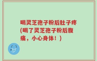 喝灵芝孢子粉后肚子疼(喝了灵芝孢子粉后腹痛，小心身体！)