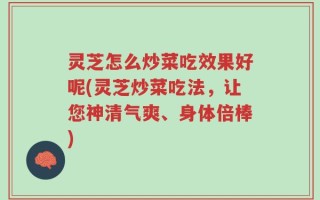 灵芝怎么炒菜吃效果好呢(灵芝炒菜吃法，让您神清气爽、身体倍棒)