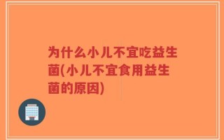为什么小儿不宜吃益生菌(小儿不宜食用益生菌的原因)