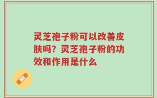 灵芝孢子粉可以改善皮肤吗？灵芝孢子粉的功效和作用是什么