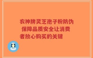 农神牌灵芝孢子粉防伪 保障品质安全让消费者放心购买的关键
