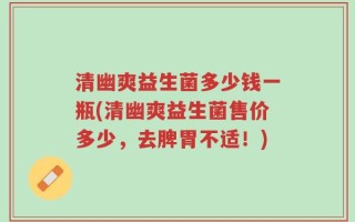 清幽爽益生菌多少钱一瓶(清幽爽益生菌售价多少，去脾胃不适！)