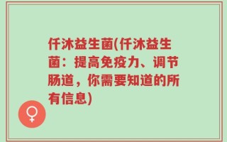 仟沐益生菌(仟沐益生菌：提高免疫力、调节肠道，你需要知道的所有信息)