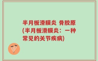 半月板滑膜炎 骨胶原(半月板滑膜炎：一种常见的关节疾病)