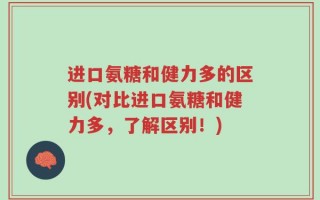 进口氨糖和健力多的区别(对比进口氨糖和健力多，了解区别！)