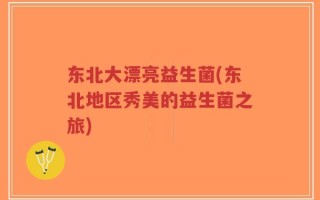 东北大漂亮益生菌(东北地区秀美的益生菌之旅)