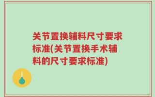 关节置换辅料尺寸要求标准(关节置换手术辅料的尺寸要求标准)