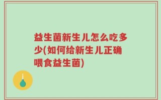 益生菌新生儿怎么吃多少(如何给新生儿正确喂食益生菌)