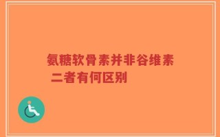 氨糖软骨素并非谷维素 二者有何区别