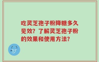 吃灵芝孢子粉降糖多久见效？了解灵芝孢子粉的效果和使用方法？