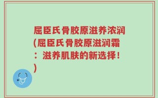 屈臣氏骨胶原滋养浓润(屈臣氏骨胶原滋润霜：滋养肌肤的新选择！)