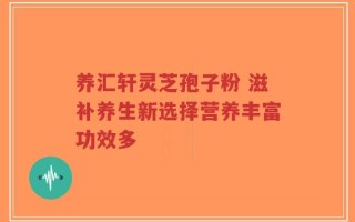 养汇轩灵芝孢子粉 滋补养生新选择营养丰富功效多