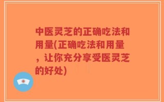 中医灵芝的正确吃法和用量(正确吃法和用量，让你充分享受医灵芝的好处)