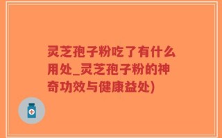 灵芝孢子粉吃了有什么用处_灵芝孢子粉的神奇功效与健康益处)