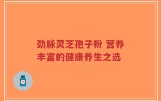 劲脉灵芝孢子粉 营养丰富的健康养生之选