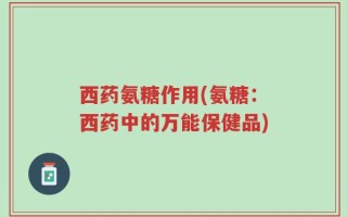 西药氨糖作用(氨糖：西药中的万能保健品)