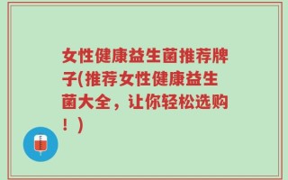 女性健康益生菌推荐牌子(推荐女性健康益生菌大全，让你轻松选购！)