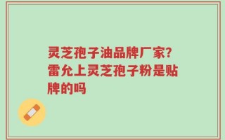 灵芝孢子油品牌厂家？雷允上灵芝孢子粉是贴牌的吗
