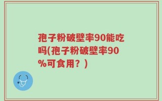 孢子粉破壁率90能吃吗(孢子粉破壁率90%可食用？)