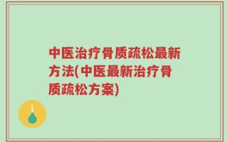 中医治疗骨质疏松最新方法(中医最新治疗骨质疏松方案)