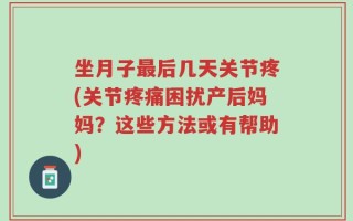 坐月子最后几天关节疼(关节疼痛困扰产后妈妈？这些方法或有帮助)