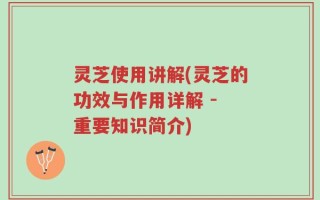 灵芝使用讲解(灵芝的功效与作用详解 - 重要知识简介)