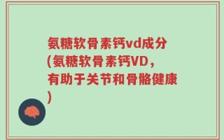 氨糖软骨素钙vd成分(氨糖软骨素钙VD，有助于关节和骨骼健康)
