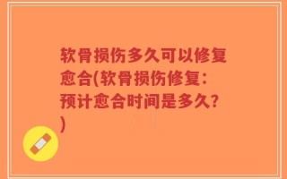 软骨损伤多久可以修复愈合(软骨损伤修复：预计愈合时间是多久？)