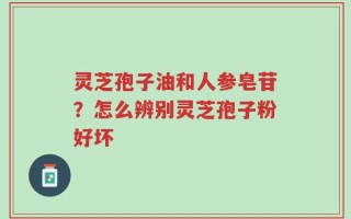 灵芝孢子油和人参皂苷？怎么辨别灵芝孢子粉好坏