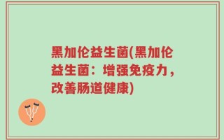 黑加伦益生菌(黑加伦益生菌：增强免疫力，改善肠道健康)