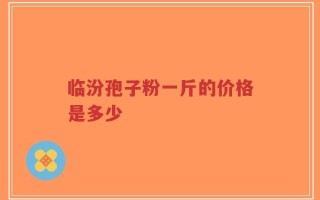 临汾孢子粉一斤的价格是多少