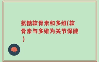 氨糖软骨素和多维(软骨素与多维为关节保健 )