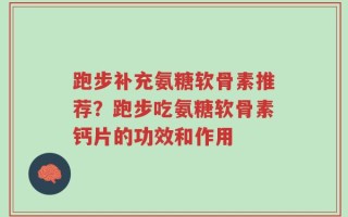 跑步补充氨糖软骨素推荐？跑步吃氨糖软骨素钙片的功效和作用