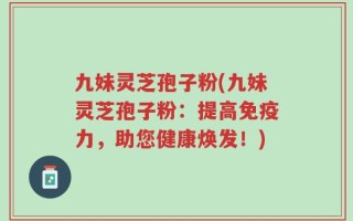 九妹灵芝孢子粉(九妹灵芝孢子粉：提高免疫力，助您健康焕发！)